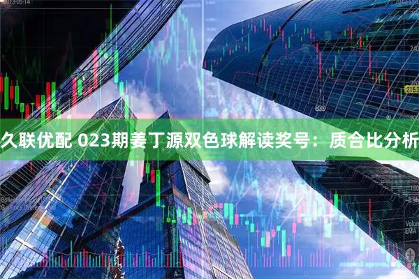 久联优配 023期姜丁源双色球解读奖号：质合比分析