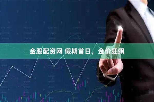 金股配资网 假期首日,金价狂飙