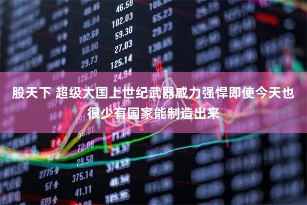 股天下 超级大国上世纪武器威力强悍即使今天也很少有国家能制造出来
