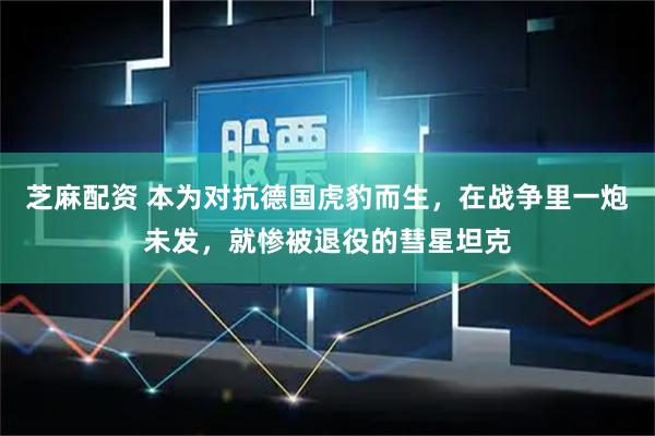 芝麻配资 本为对抗德国虎豹而生，在战争里一炮未发，就惨被退役的彗星坦克