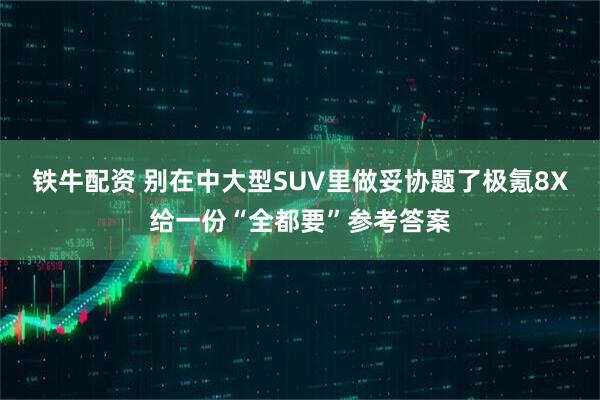 铁牛配资 别在中大型SUV里做妥协题了极氪8X给一份“全都要”参考答案