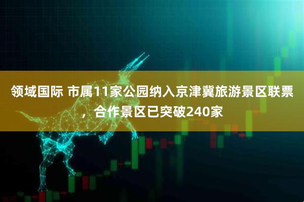 领域国际 市属11家公园纳入京津冀旅游景区联票，合作景区已突破240家