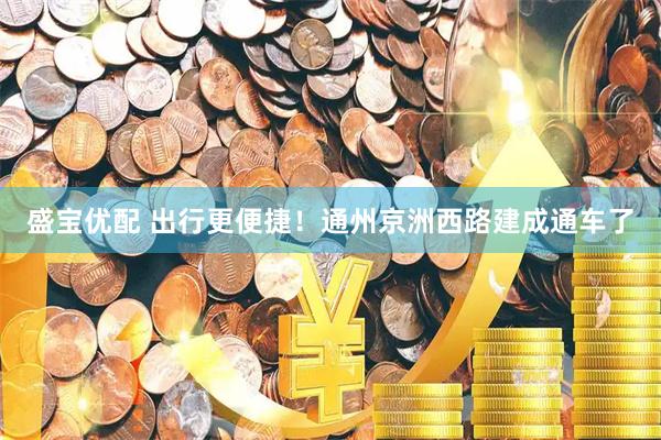 盛宝优配 出行更便捷！通州京洲西路建成通车了