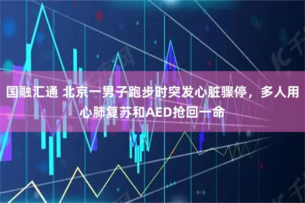 国融汇通 北京一男子跑步时突发心脏骤停，多人用心肺复苏和AED抢回一命