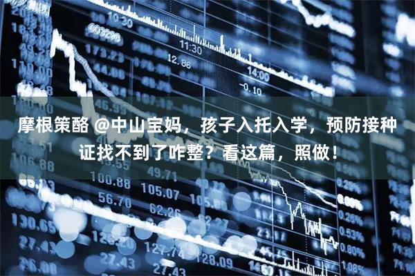摩根策酪 @中山宝妈，孩子入托入学，预防接种证找不到了咋整？看这篇，照做！