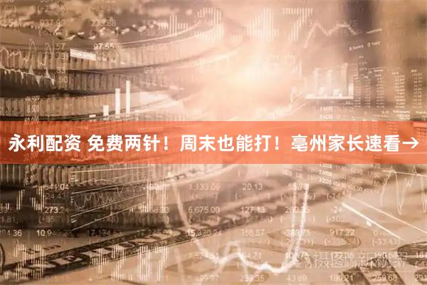 永利配资 免费两针！周末也能打！亳州家长速看→
