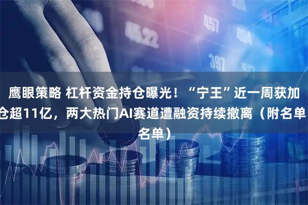 鹰眼策略 杠杆资金持仓曝光！“宁王”近一周获加仓超11亿，两大热门AI赛道遭融资持续撤离（附名单）