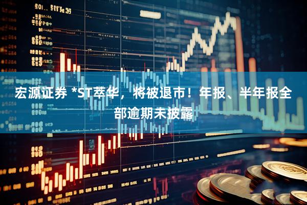 宏源证券 *ST萃华,将被退市!年报、半年报全部逾期未披露