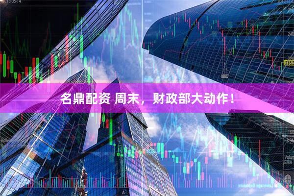 名鼎配资 周末，财政部大动作！